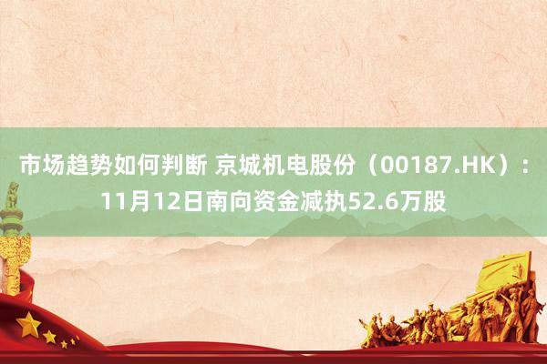 市场趋势如何判断 京城机电股份（00187.HK）：11月12日南向资金减执52.6万股