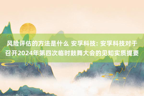 风险评估的方法是什么 安孚科技: 安孚科技对于召开2024年第四次临时鼓舞大会的见知实质提要