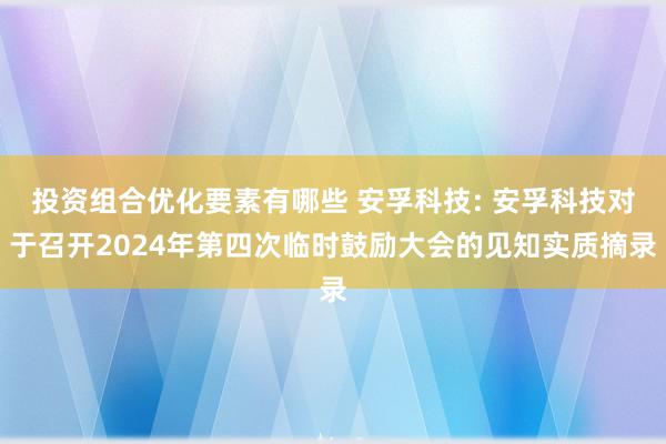 投资组合优化要素有哪些 安孚科技: 安孚科技对于召开2024年第四次临时鼓励大会的见知实质摘录