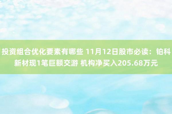 投资组合优化要素有哪些 11月12日股市必读：铂科新材现1笔巨额交游 机构净买入205.68万元