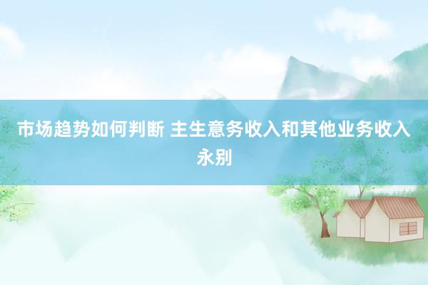 市场趋势如何判断 主生意务收入和其他业务收入永别