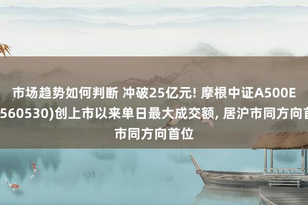 市场趋势如何判断 冲破25亿元! 摩根中证A500ETF(560530)创上市以来单日最大成交额, 居沪市同方向首位