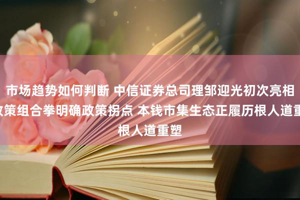 市场趋势如何判断 中信证券总司理邹迎光初次亮相: 政策组合拳明确政策拐点 本钱市集生态正履历根人道重塑