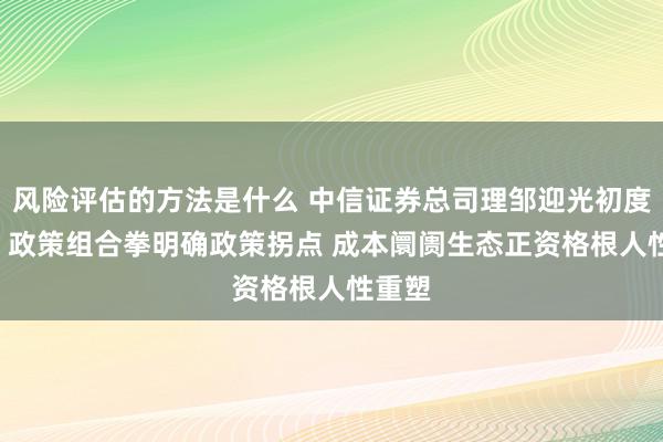 风险评估的方法是什么 中信证券总司理邹迎光初度亮相: 政策组合拳明确政策拐点 成本阛阓生态正资格根人性重塑