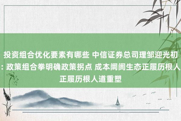 投资组合优化要素有哪些 中信证券总司理邹迎光初次亮相: 政策组合拳明确政策拐点 成本阛阓生态正履历根人道重塑