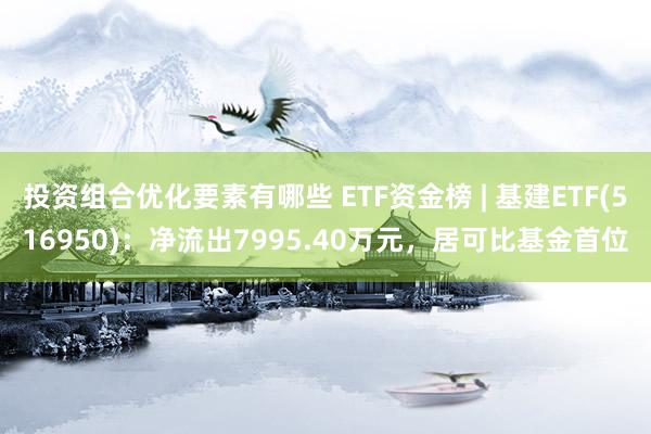 投资组合优化要素有哪些 ETF资金榜 | 基建ETF(516950)：净流出7995.40万元，居可比基金首位