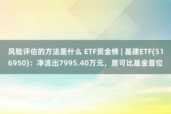 风险评估的方法是什么 ETF资金榜 | 基建ETF(516950)：净流出7995.40万元，居可比基金首位