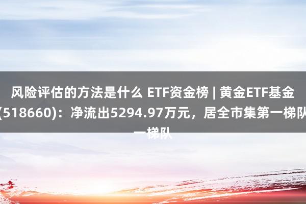 风险评估的方法是什么 ETF资金榜 | 黄金ETF基金(518660)：净流出5294.97万元，居全市集第一梯队