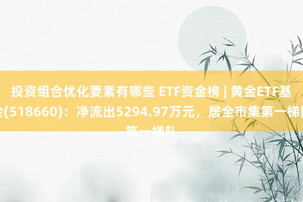 投资组合优化要素有哪些 ETF资金榜 | 黄金ETF基金(518660)：净流出5294.97万元，居全市集第一梯队