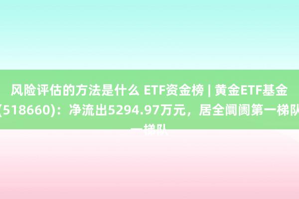 风险评估的方法是什么 ETF资金榜 | 黄金ETF基金(518660)：净流出5294.97万元，居全阛阓第一梯队