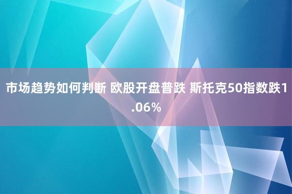 市场趋势如何判断 欧股开盘普跌 斯托克50指数跌1.06%