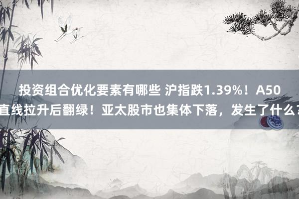 投资组合优化要素有哪些 沪指跌1.39%！A50直线拉升后翻绿！亚太股市也集体下落，发生了什么？