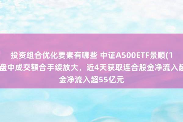 投资组合优化要素有哪些 中证A500ETF景顺(159353)盘中成交额合手续放大，近4天获取连合股金净流入超55亿元