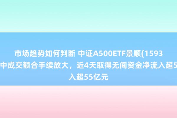 市场趋势如何判断 中证A500ETF景顺(159353)盘中成交额合手续放大，近4天取得无间资金净流入超55亿元