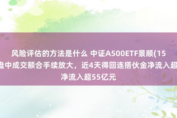 风险评估的方法是什么 中证A500ETF景顺(159353)盘中成交额合手续放大，近4天得回连搭伙金净流入超55亿元