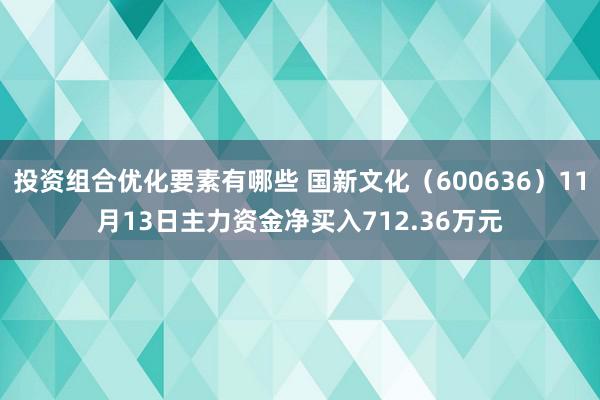 投资组合优化要素有哪些 国新文化（600636）11月13日主力资金净买入712.36万元