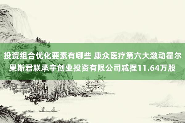 投资组合优化要素有哪些 康众医疗第六大激动霍尔果斯君联承宇创业投资有限公司减捏11.64万股