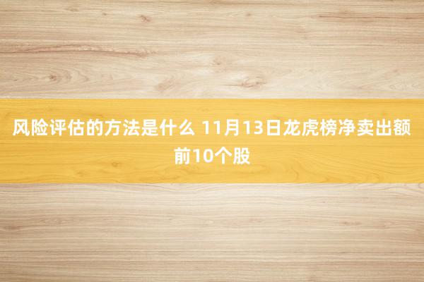 风险评估的方法是什么 11月13日龙虎榜净卖出额前10个股