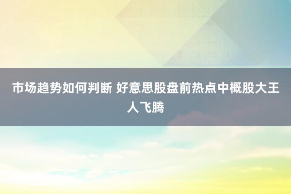 市场趋势如何判断 好意思股盘前热点中概股大王人飞腾