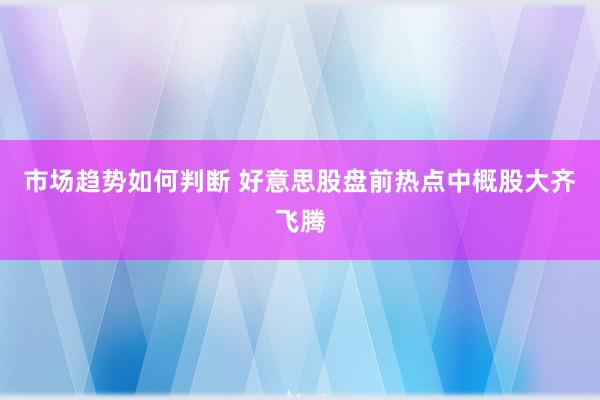 市场趋势如何判断 好意思股盘前热点中概股大齐飞腾