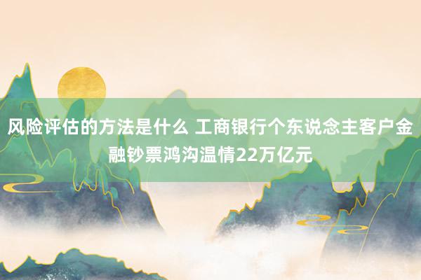 风险评估的方法是什么 工商银行个东说念主客户金融钞票鸿沟温情22万亿元