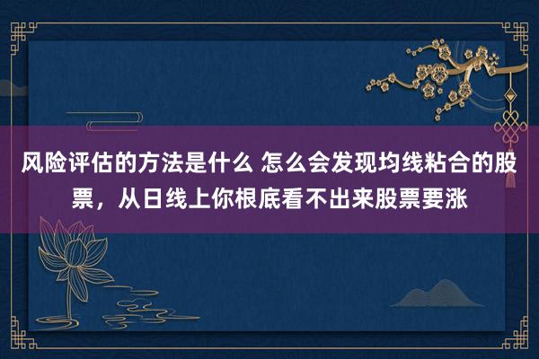 风险评估的方法是什么 怎么会发现均线粘合的股票，从日线上你根底看不出来股票要涨