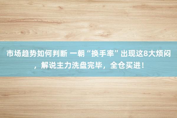 市场趋势如何判断 一朝“换手率”出现这8大烦闷，解说主力洗盘完毕，全仓买进！