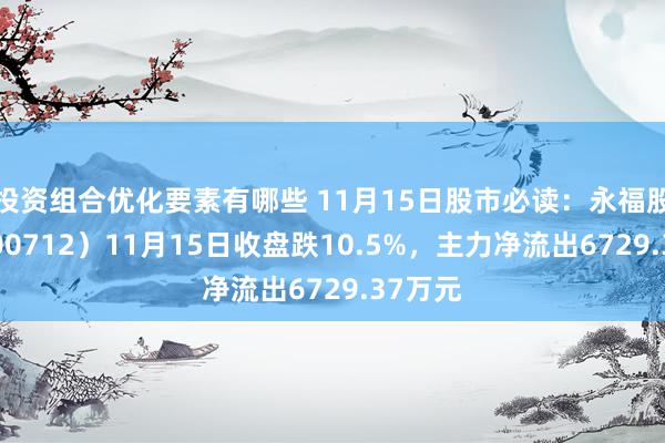 投资组合优化要素有哪些 11月15日股市必读：永福股份（300712）11月15日收盘跌10.5%，主力净流出6729.37万元