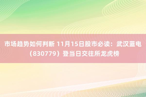 市场趋势如何判断 11月15日股市必读：武汉蓝电（830779）登当日交往所龙虎榜