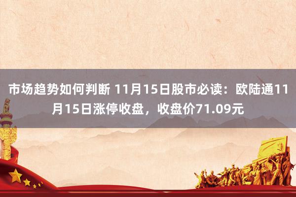 市场趋势如何判断 11月15日股市必读：欧陆通11月15日涨停收盘，收盘价71.09元