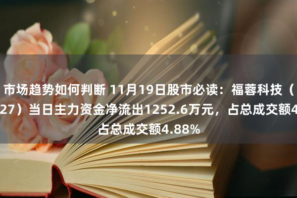 市场趋势如何判断 11月19日股市必读：福蓉科技（603327）当日主力资金净流出1252.6万元，占总成交额4.88%