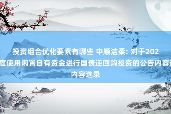 投资组合优化要素有哪些 中顺洁柔: 对于2025年度使用闲置自有资金进行国债逆回购投资的公告内容选录