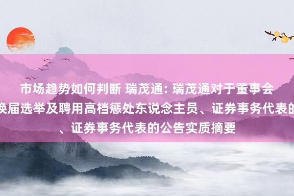 市场趋势如何判断 瑞茂通: 瑞茂通对于董事会、监事会完成换届选举及聘用高档惩处东说念主员、证券事务代表的公告实质摘要