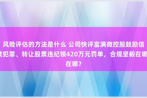 风险评估的方法是什么 公司快评富满微控股鼓励信披犯罪、转让股票违纪领420万元罚单，合规坚毅在哪？