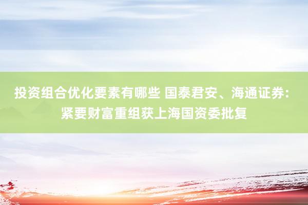 投资组合优化要素有哪些 国泰君安、海通证券: 紧要财富重组获上海国资委批复