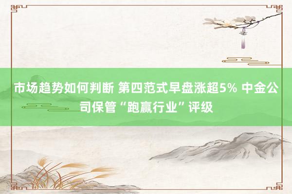 市场趋势如何判断 第四范式早盘涨超5% 中金公司保管“跑赢行业”评级