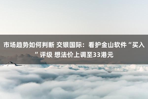 市场趋势如何判断 交银国际：看护金山软件“买入”评级 想法价上调至33港元