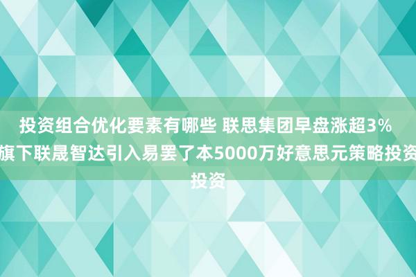 投资组合优化要素有哪些 联思集团早盘涨超3% 旗下联晟智达引入易罢了本5000万好意思元策略投资