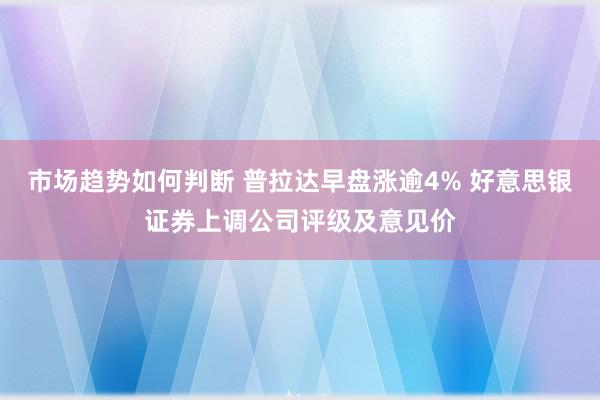 市场趋势如何判断 普拉达早盘涨逾4% 好意思银证券上调公司评级及意见价