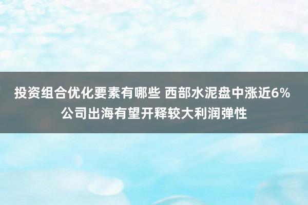 投资组合优化要素有哪些 西部水泥盘中涨近6% 公司出海有望开释较大利润弹性