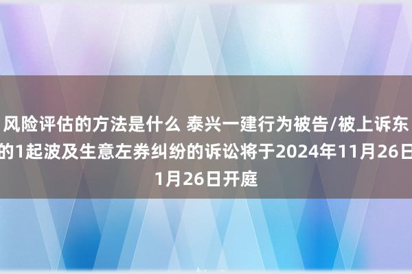 风险评估的方法是什么 泰兴一建行为被告/被上诉东谈主的1起波及生意左券纠纷的诉讼将于2024年11月26日开庭