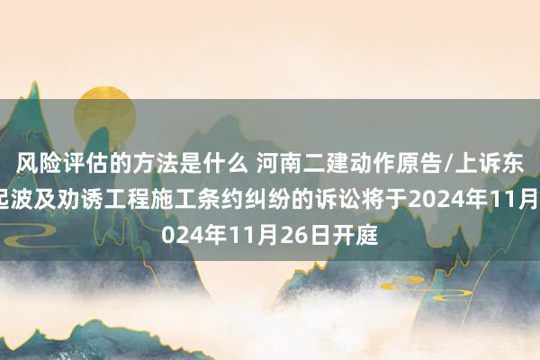 风险评估的方法是什么 河南二建动作原告/上诉东谈主的1起波及劝诱工程施工条约纠纷的诉讼将于2024年11月26日开庭