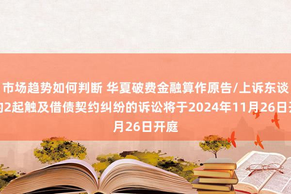 市场趋势如何判断 华夏破费金融算作原告/上诉东谈主的2起触及借债契约纠纷的诉讼将于2024年11月26日开庭