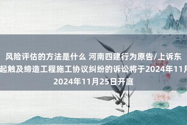 风险评估的方法是什么 河南四建行为原告/上诉东说念主的1起触及缔造工程施工协议纠纷的诉讼将于2024年11月25日开庭