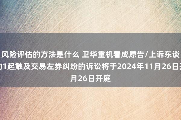 风险评估的方法是什么 卫华重机看成原告/上诉东谈主的1起触及交易左券纠纷的诉讼将于2024年11月26日开庭