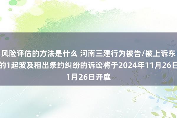 风险评估的方法是什么 河南三建行为被告/被上诉东谈主的1起波及租出条约纠纷的诉讼将于2024年11月26日开庭