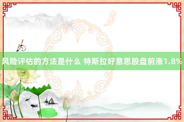 风险评估的方法是什么 特斯拉好意思股盘前涨1.8%