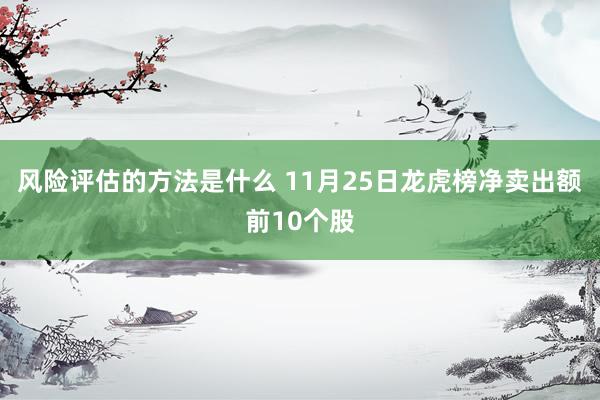 风险评估的方法是什么 11月25日龙虎榜净卖出额前10个股