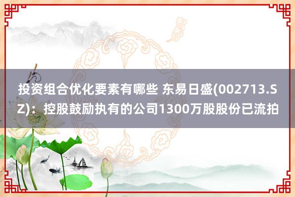 投资组合优化要素有哪些 东易日盛(002713.SZ)：控股鼓励执有的公司1300万股股份已流拍