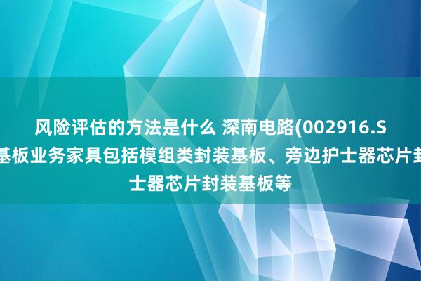 风险评估的方法是什么 深南电路(002916.SZ)：封装基板业务家具包括模组类封装基板、旁边护士器芯片封装基板等